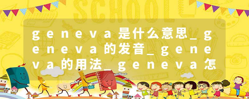 geneva是什么意思_geneva的发音_geneva的用法_geneva怎么记_geneva翻译