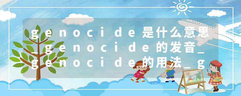 genocide是什么意思_genocide的发音_genocide的用法_genocide怎么记_genocide翻译