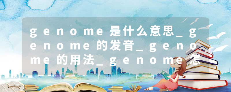 genome是什么意思_genome的发音_genome的用法_genome怎么记_genome翻译