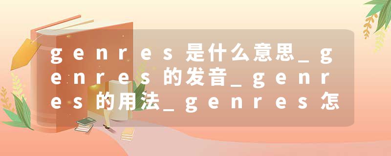 genres是什么意思_genres的发音_genres的用法_genres怎么记_genres翻译