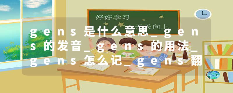 gens是什么意思_gens的发音_gens的用法_gens怎么记_gens翻译