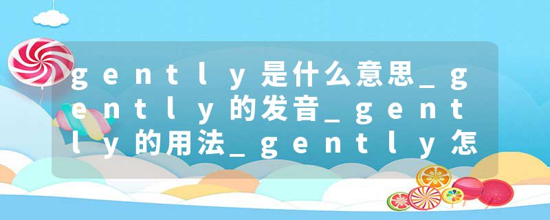 gently是什么意思_gently的发音_gently的用法_gently怎么记_gently翻译