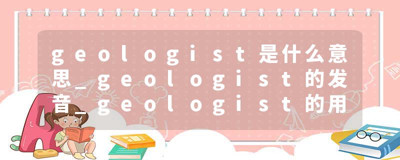 geologist是什么意思_geologist的发音_geologist的用法_geologist怎么记_geologist翻译