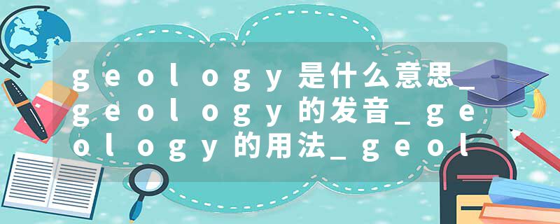 geology是什么意思_geology的发音_geology的用法_geology怎么记_geology翻译