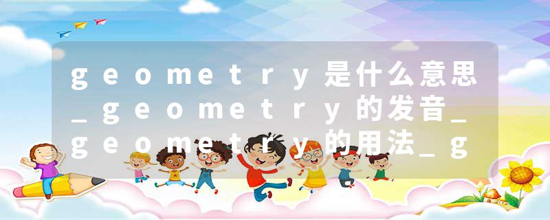 geometry是什么意思_geometry的发音_geometry的用法_geometry怎么记_geometry翻译