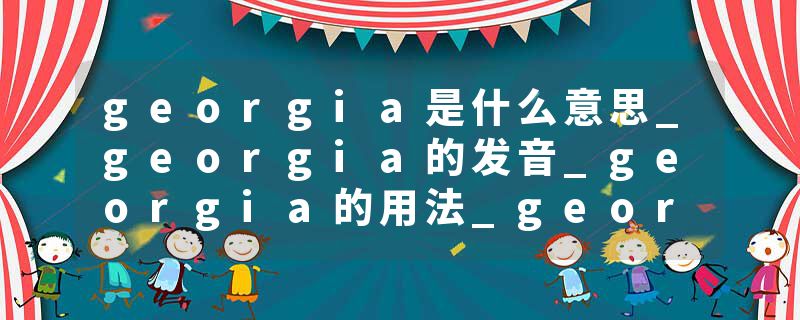 georgia是什么意思_georgia的发音_georgia的用法_georgia怎么记_georgia翻译