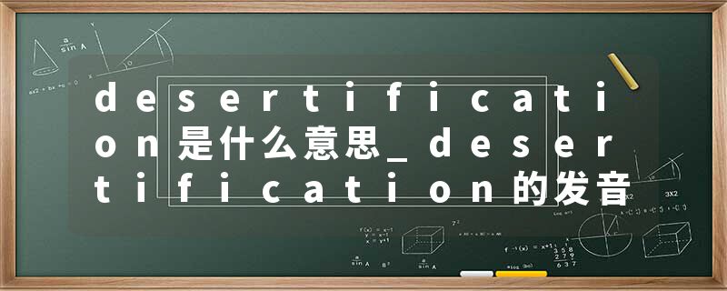 desertification是什么意思_desertification的发音_desertification的用法_desertification怎么记_desertification翻译