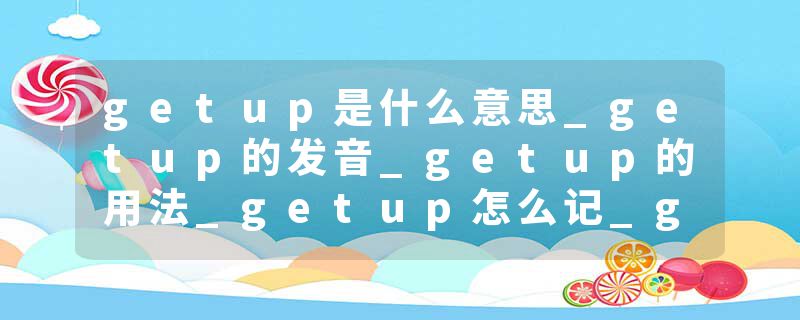 getup是什么意思_getup的发音_getup的用法_getup怎么记_getup翻译