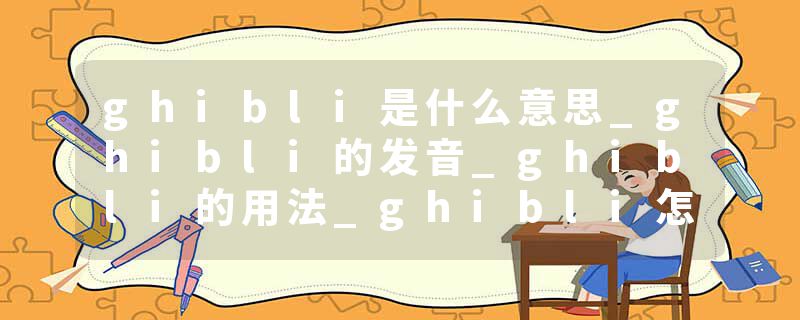 ghibli是什么意思_ghibli的发音_ghibli的用法_ghibli怎么记_ghibli翻译
