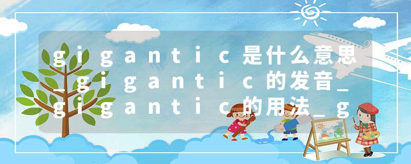 gigantic是什么意思_gigantic的发音_gigantic的用法_gigantic怎么记_gigantic翻译