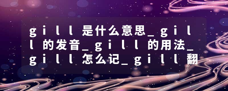 gill是什么意思_gill的发音_gill的用法_gill怎么记_gill翻译