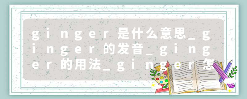 ginger是什么意思_ginger的发音_ginger的用法_ginger怎么记_ginger翻译