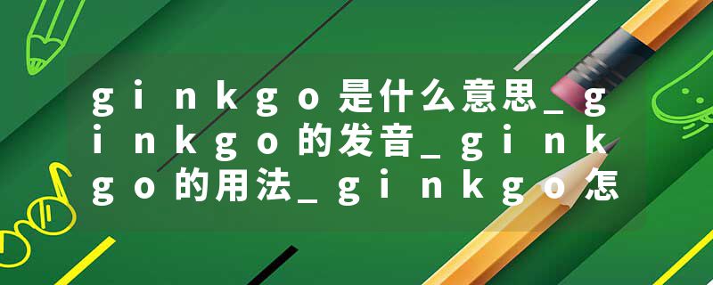 ginkgo是什么意思_ginkgo的发音_ginkgo的用法_ginkgo怎么记_ginkgo翻译
