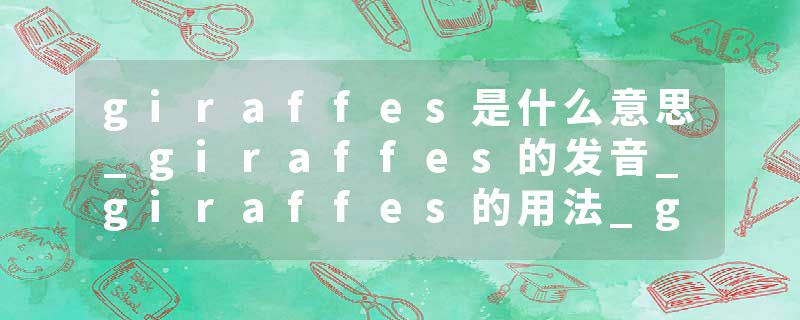 giraffes是什么意思_giraffes的发音_giraffes的用法_giraffes怎么记_giraffes翻译