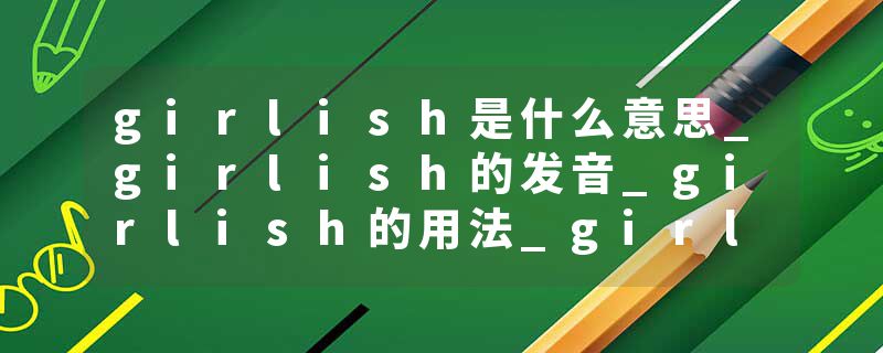 girlish是什么意思_girlish的发音_girlish的用法_girlish怎么记_girlish翻译