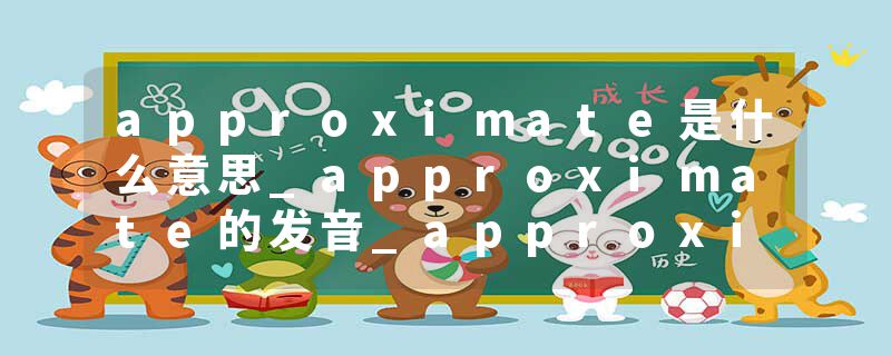 approximate是什么意思_approximate的发音_approximate的用法_approximate怎么记_approximate翻译