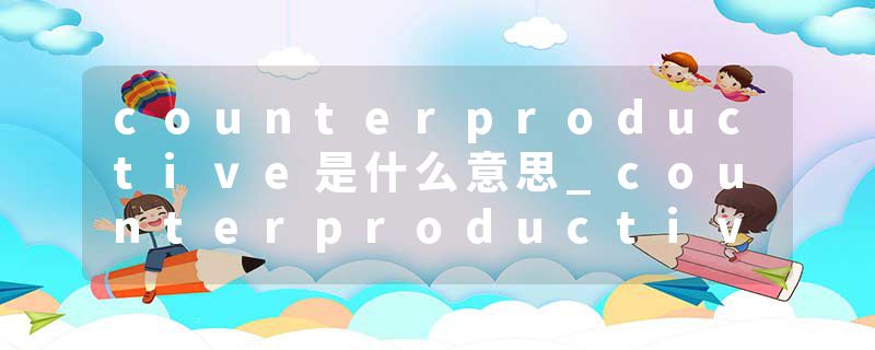 counterproductive是什么意思_counterproductive的发音_counterproductive的用法_counterproductive怎么记_counterproduct