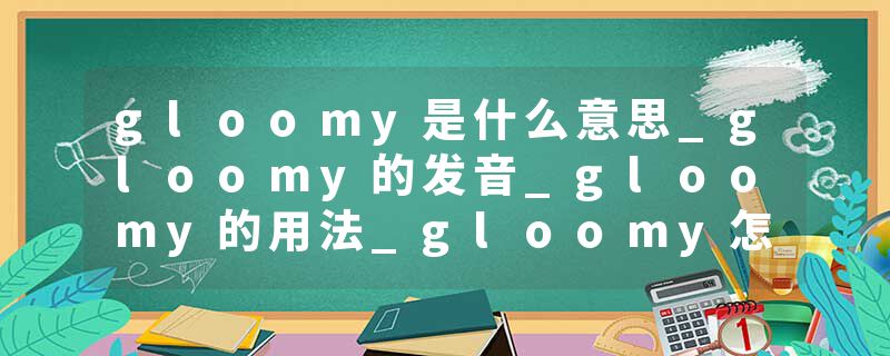 gloomy是什么意思_gloomy的发音_gloomy的用法_gloomy怎么记_gloomy翻译