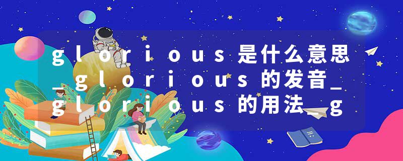 glorious是什么意思_glorious的发音_glorious的用法_glorious怎么记_glorious翻译