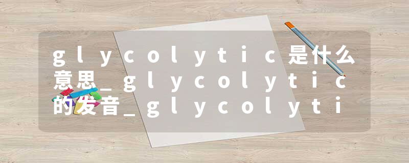 glycolytic是什么意思_glycolytic的发音_glycolytic的用法_glycolytic怎么记_glycolytic翻译