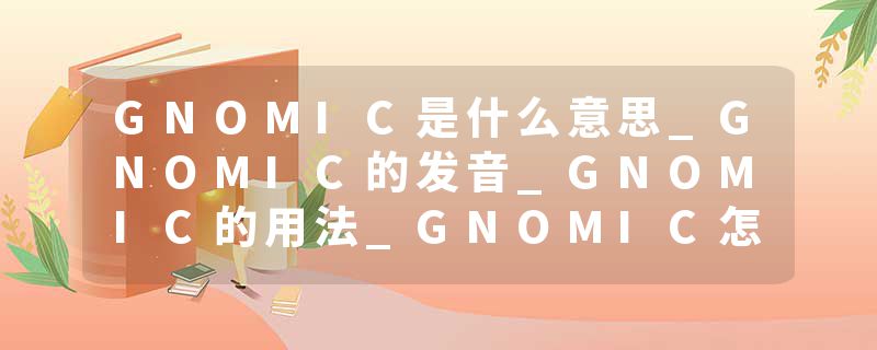 GNOMIC是什么意思_GNOMIC的发音_GNOMIC的用法_GNOMIC怎么记_GNOMIC翻译