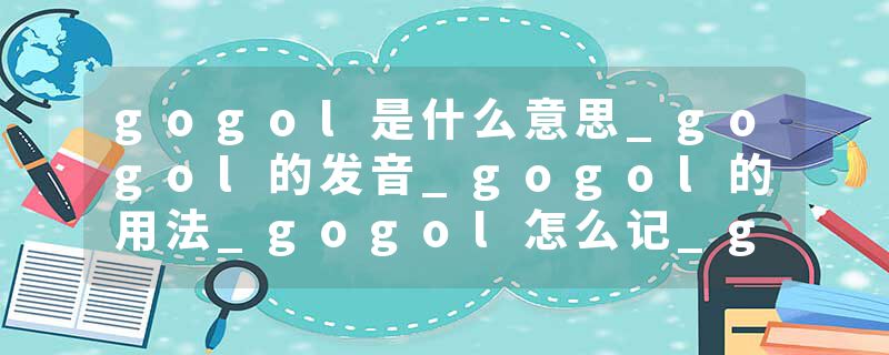 gogol是什么意思_gogol的发音_gogol的用法_gogol怎么记_gogol翻译