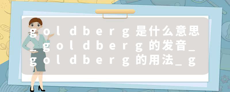 goldberg是什么意思_goldberg的发音_goldberg的用法_goldberg怎么记_goldberg翻译