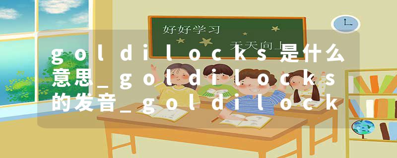 goldilocks是什么意思_goldilocks的发音_goldilocks的用法_goldilocks怎么记_goldilocks翻译