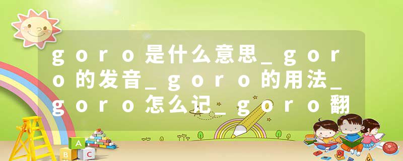 goro是什么意思_goro的发音_goro的用法_goro怎么记_goro翻译