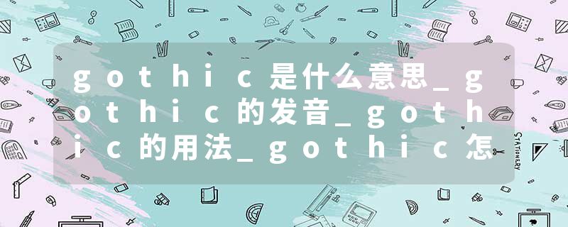 gothic是什么意思_gothic的发音_gothic的用法_gothic怎么记_gothic翻译