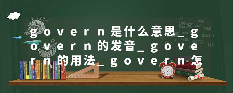 govern是什么意思_govern的发音_govern的用法_govern怎么记_govern翻译