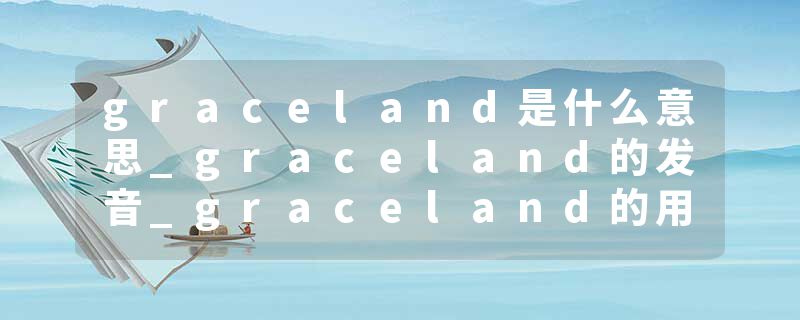 graceland是什么意思_graceland的发音_graceland的用法_graceland怎么记_graceland翻译