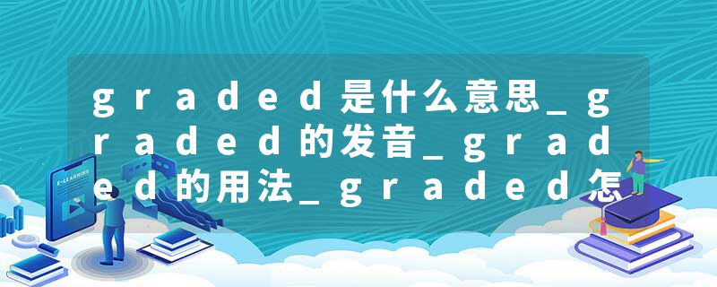 graded是什么意思_graded的发音_graded的用法_graded怎么记_graded翻译
