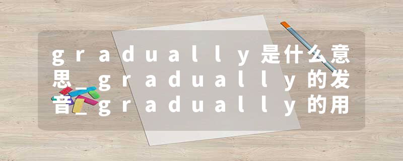 gradually是什么意思_gradually的发音_gradually的用法_gradually怎么记_gradually翻译