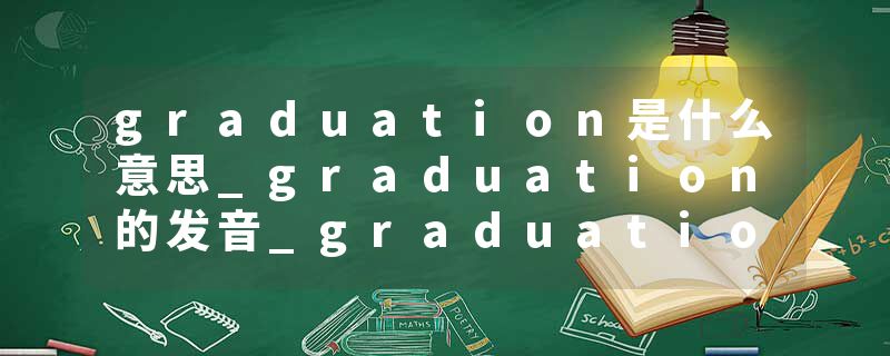 graduation是什么意思_graduation的发音_graduation的用法_graduation怎么记_graduation翻译