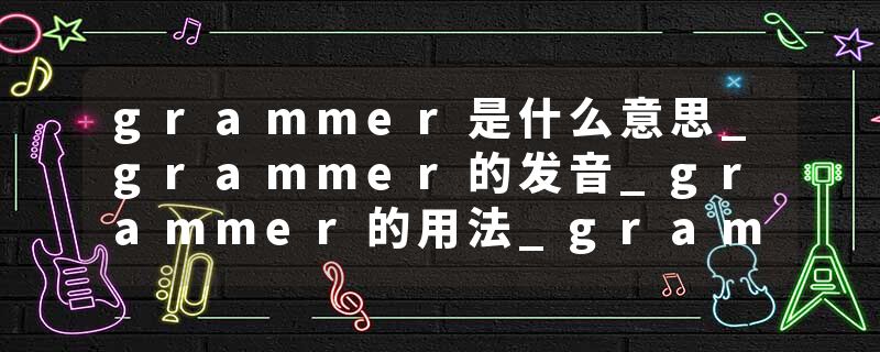 grammer是什么意思_grammer的发音_grammer的用法_grammer怎么记_grammer翻译