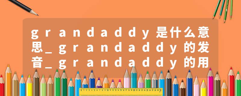 grandaddy是什么意思_grandaddy的发音_grandaddy的用法_grandaddy怎么记_grandaddy翻译
