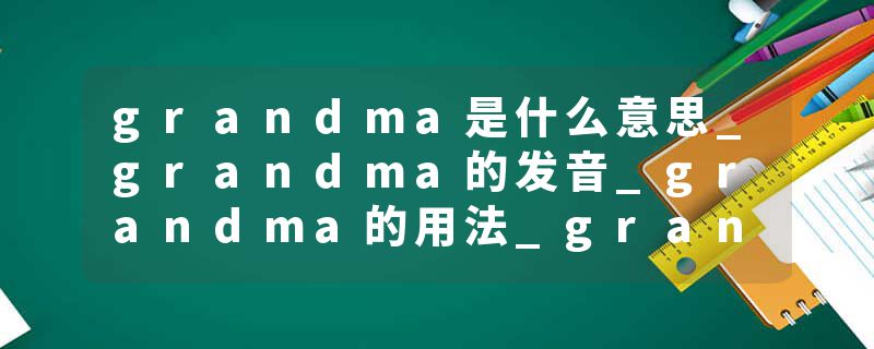 grandma是什么意思_grandma的发音_grandma的用法_grandma怎么记_grandma翻译