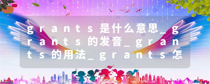 grants是什么意思_grants的发音_grants的用法_grants怎么记_grants翻译