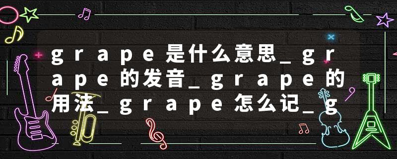 grape是什么意思_grape的发音_grape的用法_grape怎么记_grape翻译