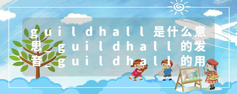 guildhall是什么意思_guildhall的发音_guildhall的用法_guildhall怎么记_guildhall翻译