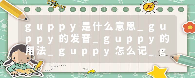 guppy是什么意思_guppy的发音_guppy的用法_guppy怎么记_guppy翻译