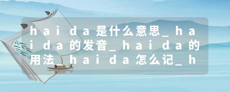 haida是什么意思_haida的发音_haida的用法_haida怎么记_haida翻译