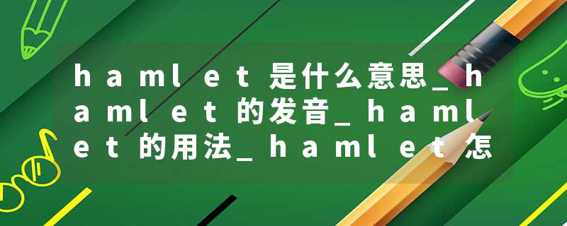 hamlet是什么意思_hamlet的发音_hamlet的用法_hamlet怎么记_hamlet翻译