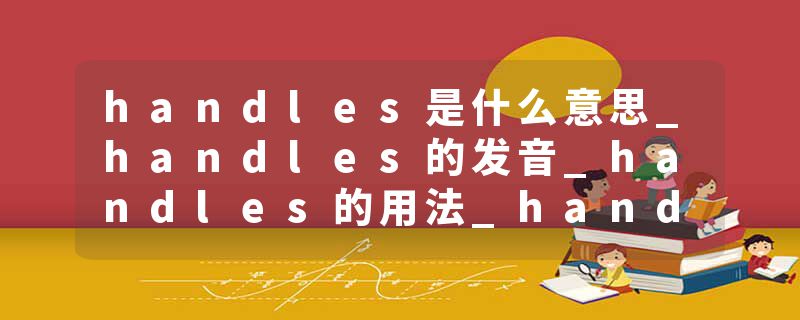 handles是什么意思_handles的发音_handles的用法_handles怎么记_handles翻译