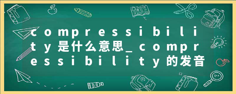 compressibility是什么意思_compressibility的发音_