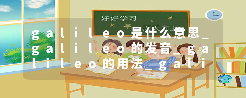 galileo是什么意思_galileo的发音_galileo的用法_galileo怎么记_galileo翻译