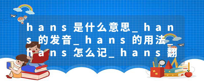 hans是什么意思_hans的发音_hans的用法_hans怎么记_hans翻译