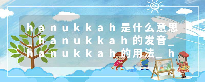 hanukkah是什么意思_hanukkah的发音_hanukkah的用法_hanukkah怎么记_hanukkah翻译