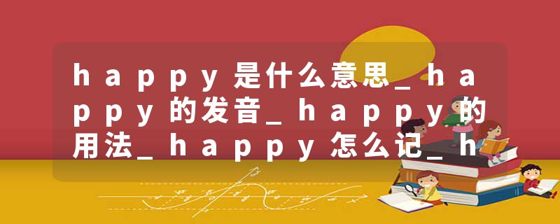 happy是什么意思_happy的发音_happy的用法_happy怎么记_happy翻译